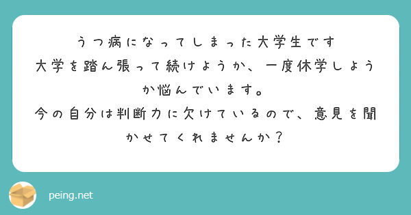 うつ病になってしまった大学生です 大学を踏ん張って続けようか 一度休学しようか悩んでいます Peing 質問箱