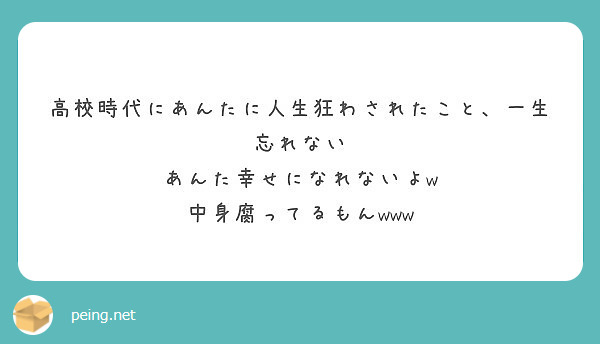 高校時代にあんたに人生狂わされたこと 一生忘れない あんた幸せになれないよw 中身腐ってるもんwww Peing 質問箱