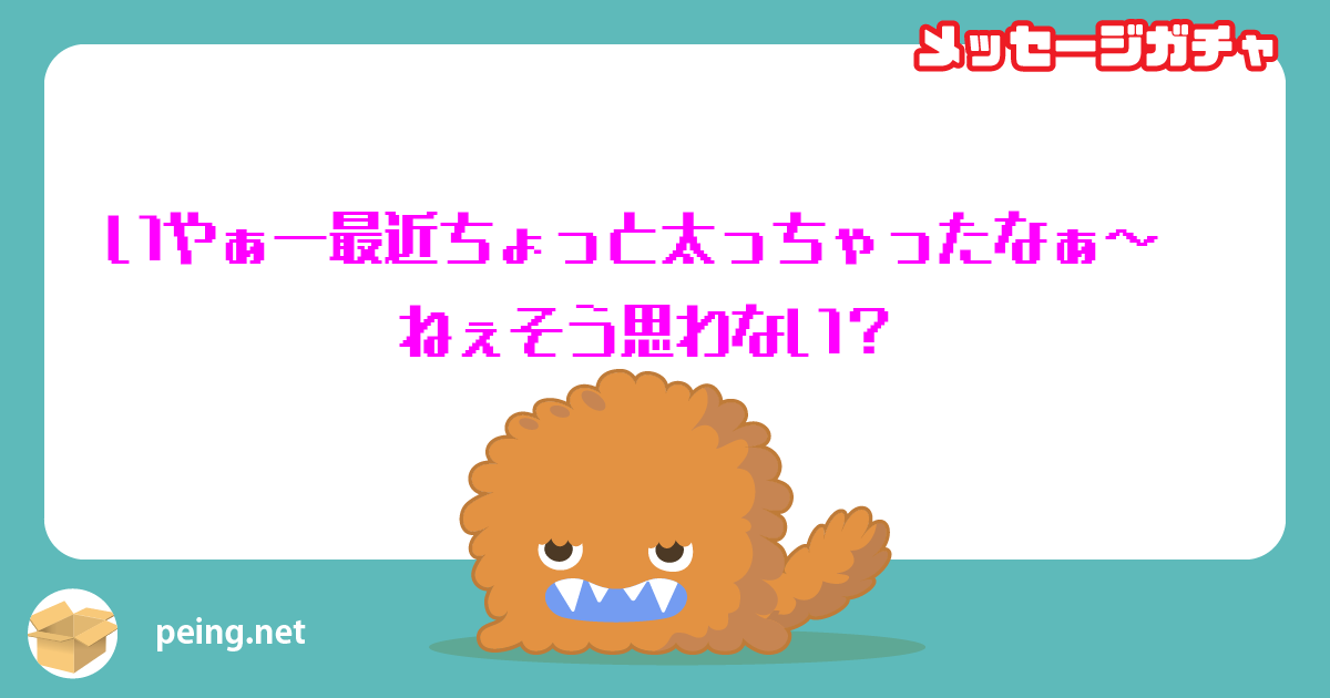 いやぁー最近ちょっと太っちゃったなぁ～ 
ねぇそう思わない？