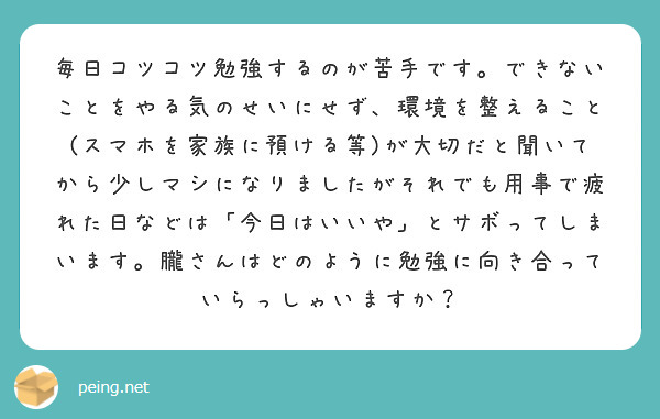 毎日コツコツ勉強するのが苦手です できないことをやる気のせいにせず 環境を整えること スマホを家族に預ける等 が Peing 質問箱
