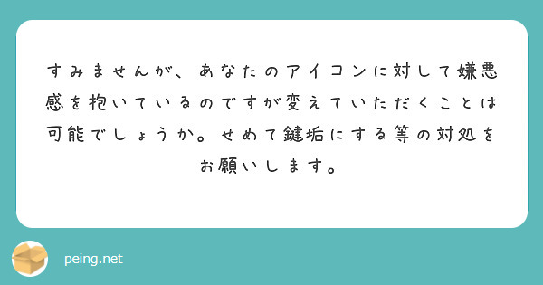 すみませんが、あなたのアイコンに対して嫌悪感を抱いているのですが変えていただくことは可能でしょうか。せめて鍵垢にする等の対処をお願いします。