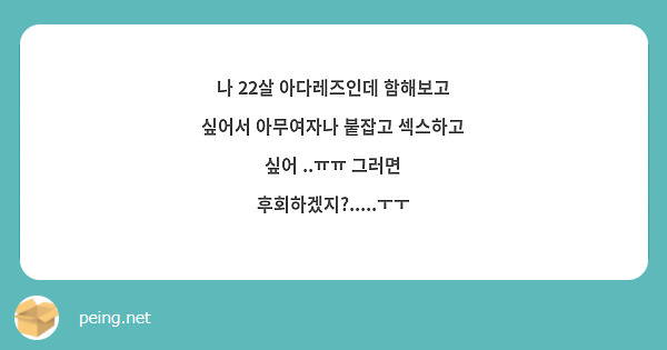 나 22살 아다레즈인데 함해보고 싶어서 아무여자나 붙잡고 섹스하고 싶어 ..ㅠㅠ 그러면 | Peing -질문함-