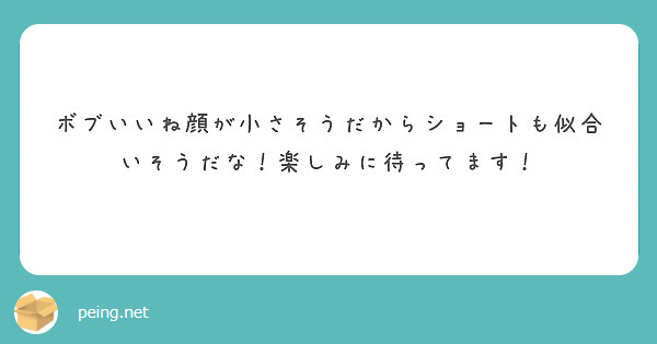 ボブいいね顔が小さそうだからショートも似合いそうだな！楽しみに待ってます！ Peing 質問箱