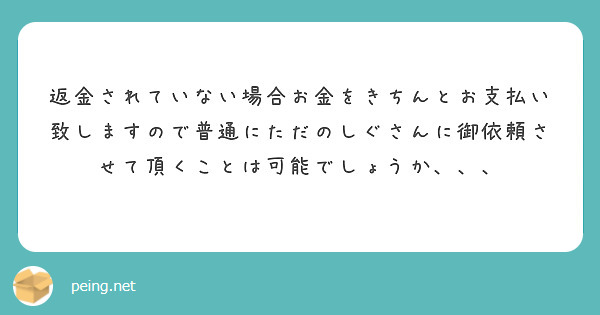 返金されていない場合お金をきちんとお支払い致しますので普通にただのしぐさんに御依頼させて頂くことは可能でしょうか、、、