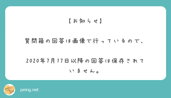 【お知らせ】

質問箱の回答は画像で行っているので、

2020年7月17日以降の回答は保存されていません。