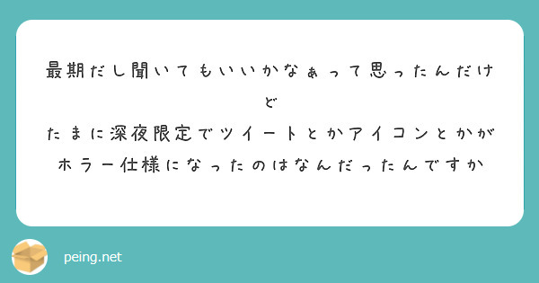 最期だし聞いてもいいかなぁって思ったんだけど
たまに深夜限定でツイートとかアイコンとかがホラー仕様になったのはなんだったんですか