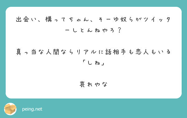 出会い 構ってちゃん そーゆ奴らがツイッターしとんねやろ 真っ当な人間ならリアルに話相手も恋人もいる しね Peing 質問箱