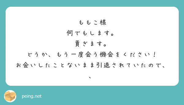 ももこ様
何でもします。
貢ぎます。
どうか、もう一度会う機会をください！
お会いしたことないまま引退されていたので、、