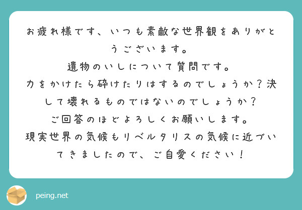 お疲れ様です、いつも素敵な世界観をありがとうございます。
遺物のいしについて質問です。
力をかけたら砕けたりはするのでしょうか？決して壊れるものではないのでしょうか？
ご回答のほどよろしくお願いします。
現実世界の気候もリベルタリスの気候に近づいてきましたので、ご自愛ください！