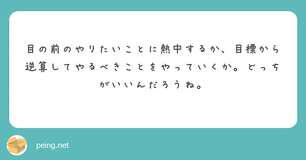 目の前のやりたいことに熱中するか、目標から逆算してやるべきことをやっていくか。どっちがいいんだろうね。