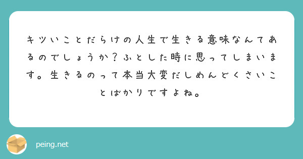 キツいことだらけの人生で生きる意味なんてあるのでしょうか ふとした時に思ってしまいます 生きるのって本当大変だし Peing 質問箱