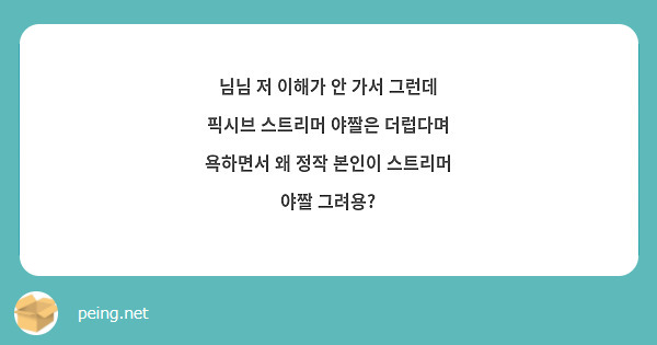 스트리머 야짤 님님 저 이해가 안 가서 그런데 픽시브 스트리머 야짤은 더럽다며 욕하면서 왜 정작 본인이 스트리머 | Peing -질문함-