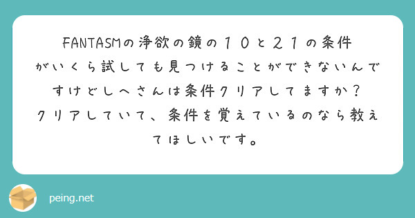 FANTASMの浄欲の鏡の１０と２１の条件がいくら試しても見つけることができないんですけどしへさんは条件クリアしてますか？
クリアしていて、条件を覚えているのなら教えてほしいです。