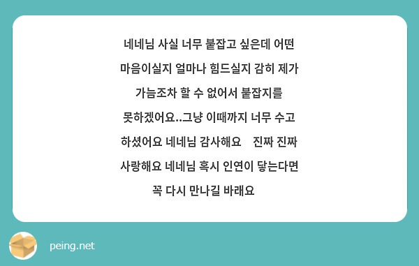네네님 사실 너무 붙잡고 싶은데 어떤 마음이실지 얼마나 힘드실지 감히 제가 가늠조차 할 수 없어서 붙잡지를 못하겠어요..그냥 이때까지 너무 수고 하셨어요 네네님 감사해요😊진짜 진짜 사랑해요 네네님 혹시 인연이 닿는다면 꼭 다시 만나길 바래요🙂