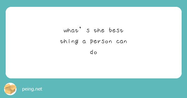 what's the best thing a person can do