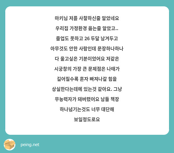 마키님 저를 사찰하신줄 알았네요 우리집 가정환경 읊는줄 알았고.. 졸업도 못하고 26 두달 남겨두고 아무것도 안한 사람인데 문장하나하나 다 울고싶은 기분이었어요 저같은 시궁창의 가장 큰 문제점은 나태가 길어질수록 혼자 빠져나갈 힘을 상실한다는데에 있는것 같아요. 그냥 무능력자가 돼버렸어요 남들 책장 하나넘기는것도 너무 대단해 보일정도로요