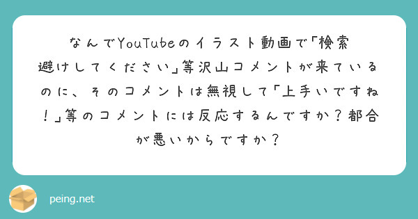 なんでyoutubeのイラスト動画で 検索避けしてください 等沢山コメントが来ているのに そのコメントは無視して Peing 質問箱