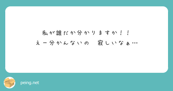 私が誰だか分かりますか えー分かんないの 寂しいなぁ Peing 質問箱