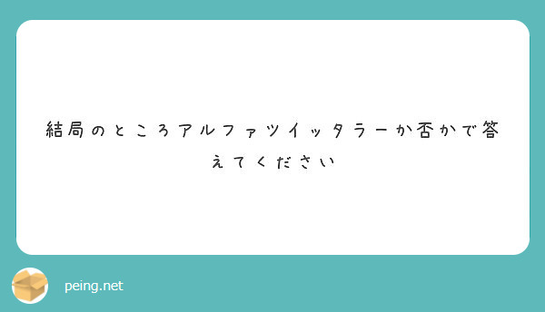 結局のところアルファツイッタラーか否かで答えてください Peing 質問箱