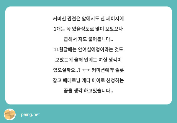 커미션 관련은 앞에서도 한 페이지에 1개는 꼭 있을정도로 많이 보았으나 급해서 저도 물어봅니다.. 11월달에는 안여실예정이라는 것도 보았는데 올해 안에는 여실 생각이 있으실까요..? ㅜㅜ 커미션예약 슬롯 잡고 메데르님 캐디 아이로 신청하는 꿈을 생각 하고있습니다..