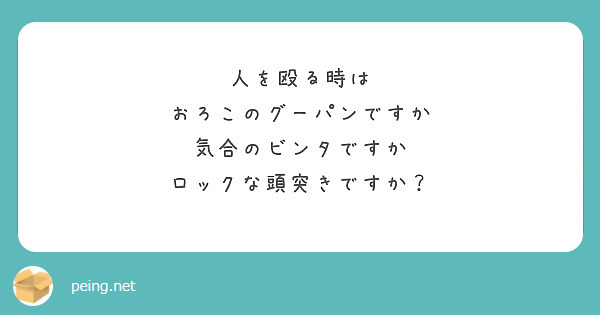 人を殴る時は おろこのグーパンですか 気合のビンタですか ロックな頭突きですか Peing 質問箱