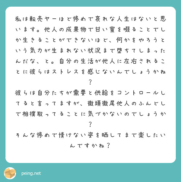 私は転売ヤーほど惨めで哀れな人生はないと思います 他人の成果物で甘い蜜を啜ることでしか生きることができないほど Peing 質問箱