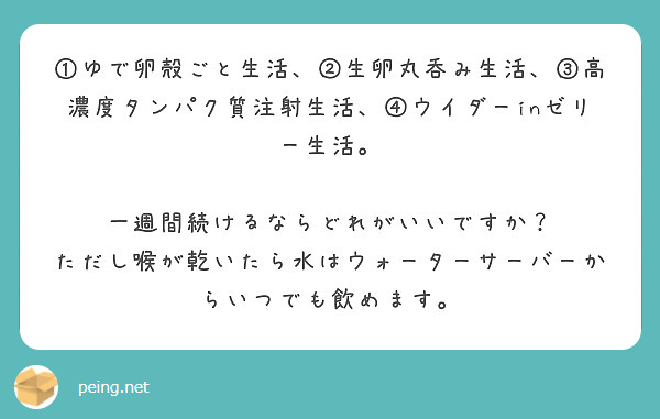 ①ゆで卵殻ごと生活、②生卵丸呑み生活、③高濃度タンパク質注射生活、④ウイダーinゼリー生活。

一週間続けるならどれがいいですか？
ただし喉が乾いたら水はウォーターサーバーからいつでも飲めます。