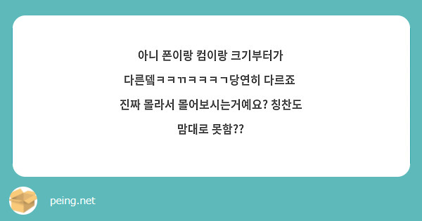 아니 폰이랑 컴이랑 크기부터가 다른뎈ㅋㅋㄲㅋㅋㅋㄱ당연히 다르죠  진짜 몰라서 몰어보시는거예요? 칭찬도 맘대로 못함??