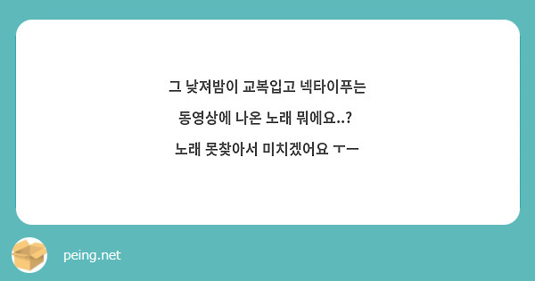 그 낮져밤이 교복입고 넥타이푸는 동영상에 나온 노래 뭐에요..? 노래 못찾아서 미치겠어요 ㅜㅡ | Peing -질문함-