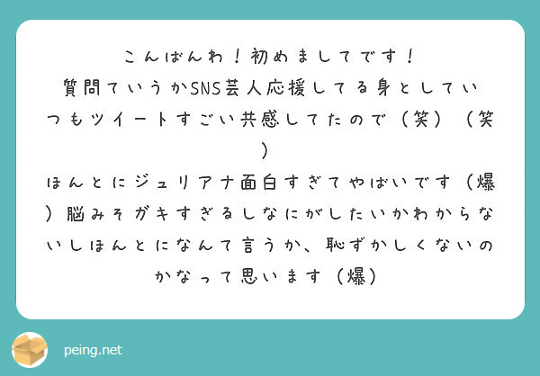 こんばんわ！初めましてです！
質問ていうかSNS芸人応援してる身としていつもツイートすごい共感してたので（笑）（笑）
ほんとにジュリアナ面白すぎてやばいです（爆）脳みそガキすぎるしなにがしたいかわからないしほんとになんて言うか、恥ずかしくないのかなって思います（爆）