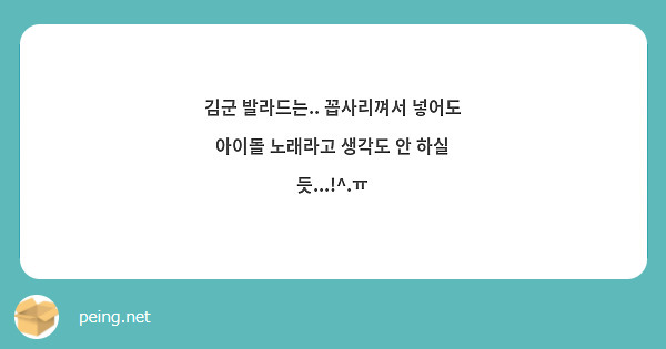 김군 발라드는.. 꼽사리껴서 넣어도 아이돌 노래라고 생각도 안 하실 듯...!^.ㅠ | Peing -질문함-