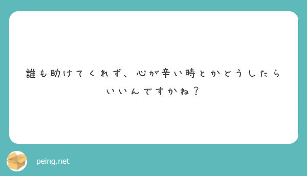 誰も助けてくれず 心が辛い時とかどうしたらいいんですかね Peing 質問箱