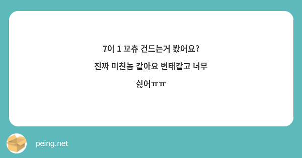 7이 1 꼬츄 건드는거 봤어요? 진짜 미친놈 같아요 변태같고 너무 싫어ㅠㅠ | Peing -질문함-