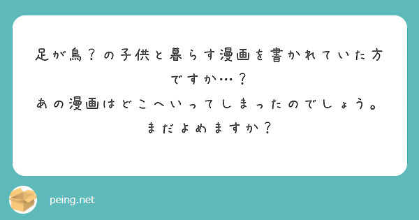 足が鳥？の子供と暮らす漫画を書かれていた方ですか…？
あの漫画はどこへいってしまったのでしょう。まだよめますか？