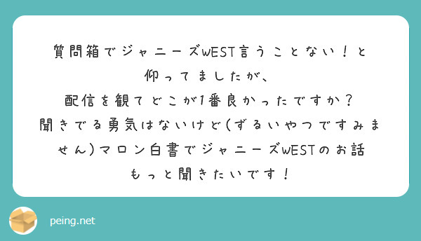 質問箱でジャニーズwest言うことない と仰ってましたが 配信を観てどこが1番良かったですか Peing 質問箱