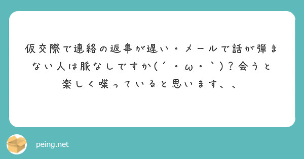 仮交際で連絡の返事が遅い メールで話が弾まない人は脈なしですか W 会うと楽しく喋っていると思います Peing 質問箱