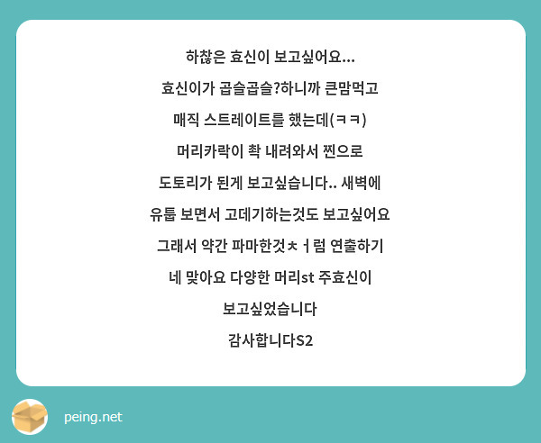 하찮은 효신이 보고싶어요...
효신이가 곱슬곱슬?하니까 큰맘먹고 매직 스트레이트를 했는데(ㅋㅋ) 머리카락이 촥 내려와서 찐으로 도토리가 된게 보고싶습니다.. 새벽에 유툽 보면서 고데기하는것도 보고싶어요 그래서 약간 파마한것ㅊㅓ럼 연출하기
네 맞아요 다양한 머리st 주효신이 보고싶었습니다
감사합니다S2