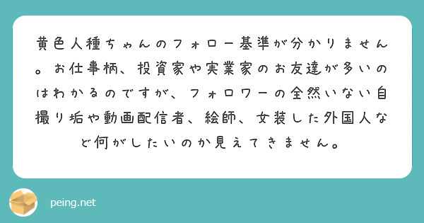 黄色人種ちゃんのフォロー基準が分かりません お仕事柄 投資家や実業家のお友達が多いのはわかるのですが フォロワー Peing 質問箱