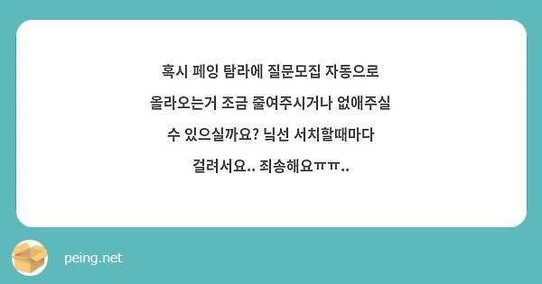 혹시 페잉 탐라에 질문모집 자동으로 올라오는거 조금 줄여주시거나 없애주실 수 있으실까요? 닠선 서치할때마다 걸려서요.. 죄송해요ㅠㅠ..