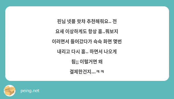 핀님 넷플 왓챠 추천해줘요.. 전 요새 이상하게도 항상 흠..뭐보지 이러면서 들어갔다가 슥슥 화면 | Peing -질문함-