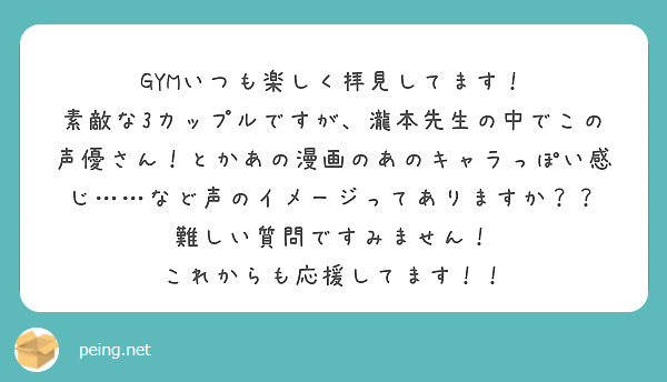 GYMいつも楽しく拝見してます！
素敵な3カップルですが、瀧本先生の中でこの声優さん！とかあの漫画のあのキャラっぽい感じ……など声のイメージってありますか？？
難しい質問ですみません！
これからも応援してます！！