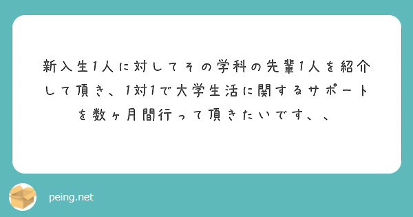 新入生1人に対してその学科の先輩1人を紹介して頂き、1対1で大学生活に関するサポートを数ヶ月間行って頂きたいです、、