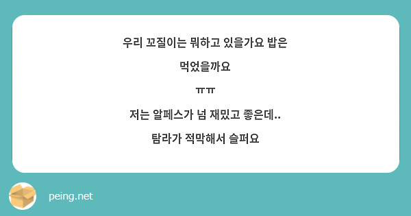 우리 꼬질이는 뭐하고 있을가요 밥은 먹었을까요
ㅠㅠ 
저는 알페스가 넘 재밌고 좋은데.. 탐라가 적막해서 슬퍼요