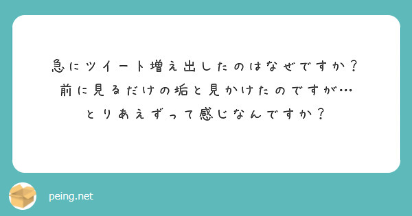 急にツイート増え出したのはなぜですか 前に見るだけの垢と見かけたのですが とりあえずって感じなんですか Peing 質問箱