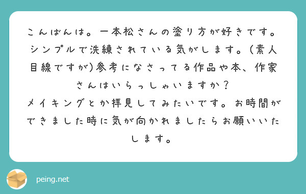 こんばんは。一本松さんの塗り方が好きです。シンプルで洗練されている気がします。(素人目線ですが)参考になさってる作品や本、作家さんはいらっしゃいますか？
メイキングとか拝見してみたいです。お時間ができました時に気が向かれましたらお願いいたします。