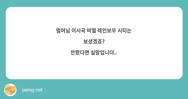 멈머님 이시국 비엘 레인보우 시티는 보셨겠죠? 안봤다면 실망입니더.. | Peing -질문함-