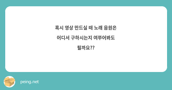 혹시 영상 만드실 때 노래 음원은 어디서 구하시는지 여쭈어봐도 될까요??