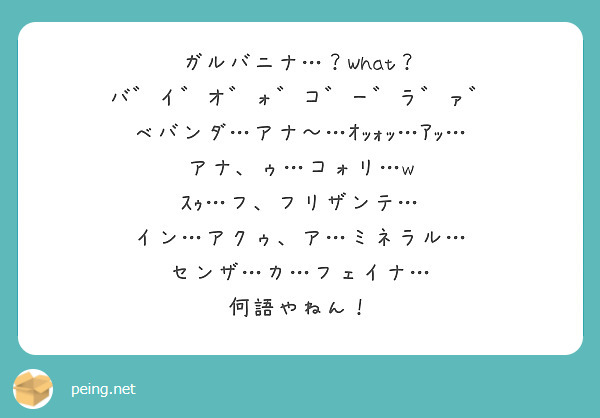 ガルバニナ…？What？ バ゛イ゛オ゛ォ゛コ゛ー゛ラ゛ァ゛ べバンダ…アナ〜…ｵｯｫｯ…ｱｯ… | Peing -質問箱-