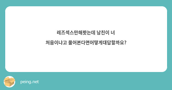 레즈섹스만해봣는데 남친이 너 처음이냐고 물어본다면어떻게대답할까요? | Peing -질문함-