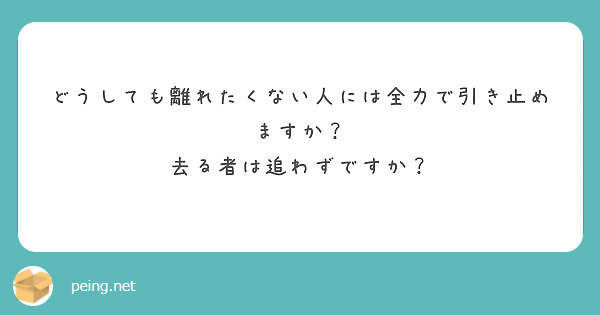 どうしても離れたくない人には全力で引き止めますか 去る者は追わずですか Peing 質問箱